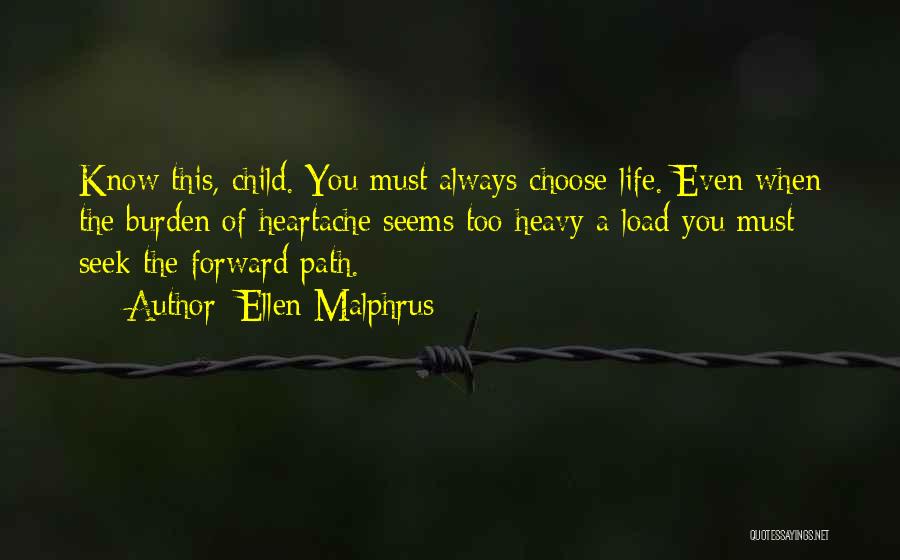 Ellen Malphrus Quotes: Know This, Child. You Must Always Choose Life. Even When The Burden Of Heartache Seems Too Heavy A Load You