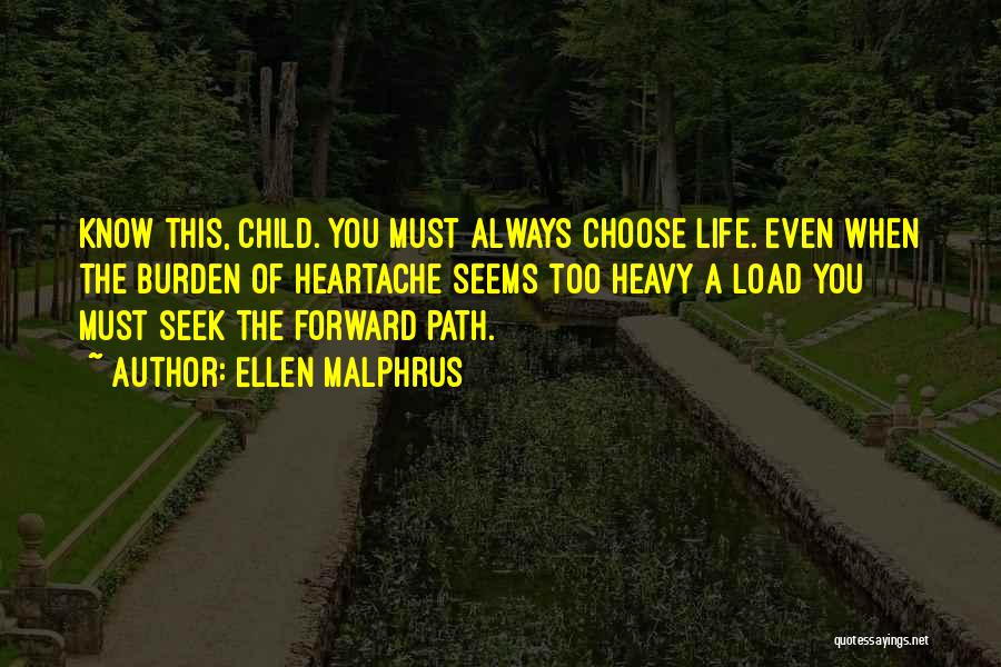 Ellen Malphrus Quotes: Know This, Child. You Must Always Choose Life. Even When The Burden Of Heartache Seems Too Heavy A Load You