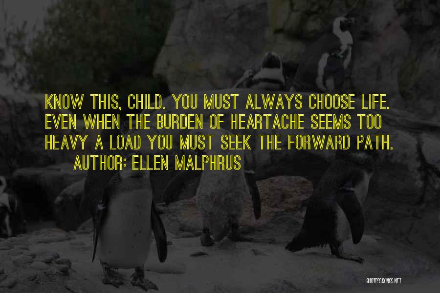 Ellen Malphrus Quotes: Know This, Child. You Must Always Choose Life. Even When The Burden Of Heartache Seems Too Heavy A Load You