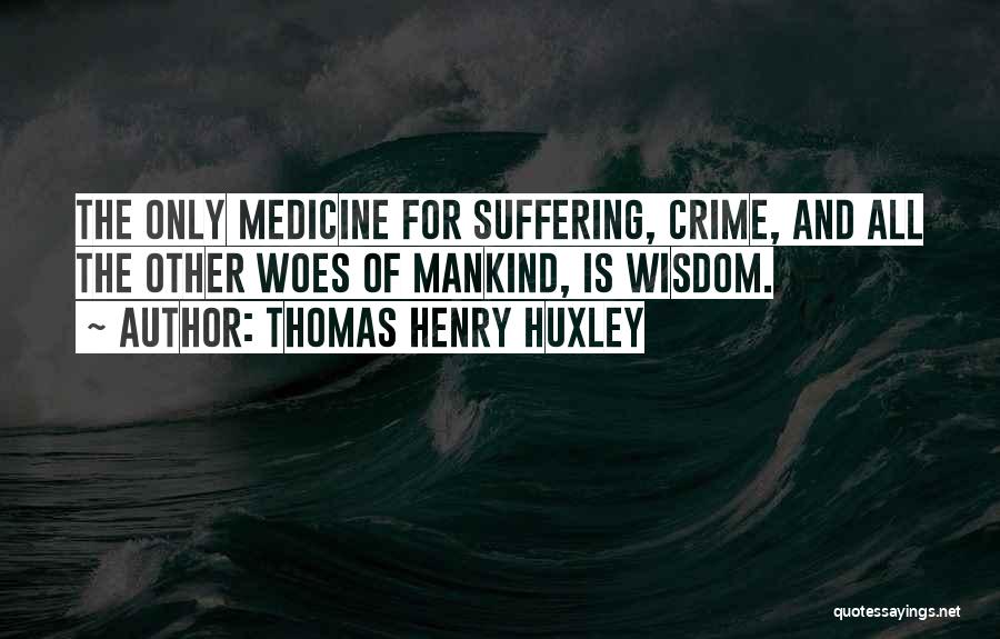 Thomas Henry Huxley Quotes: The Only Medicine For Suffering, Crime, And All The Other Woes Of Mankind, Is Wisdom.