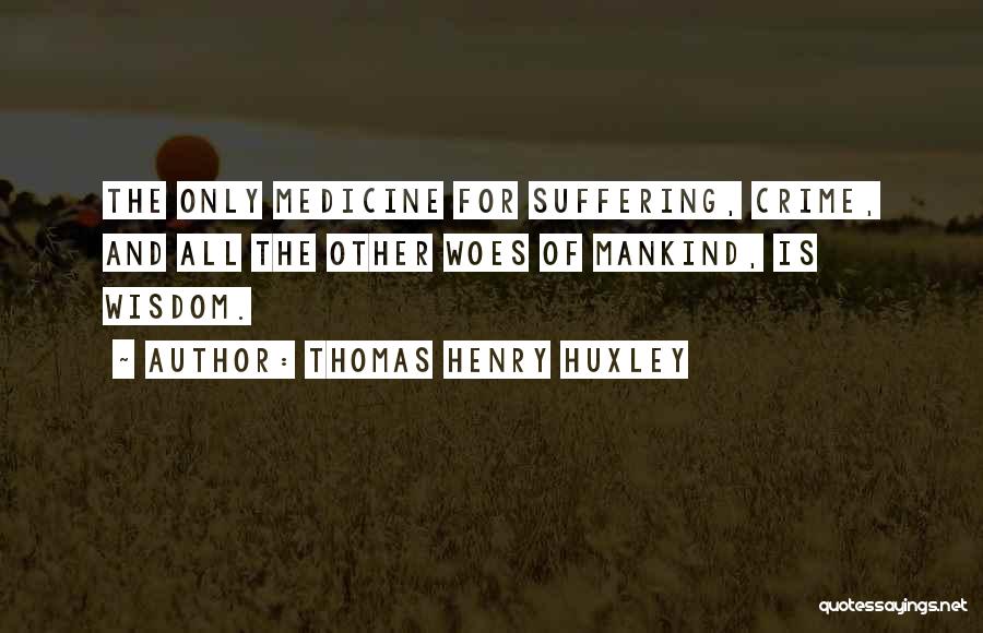 Thomas Henry Huxley Quotes: The Only Medicine For Suffering, Crime, And All The Other Woes Of Mankind, Is Wisdom.