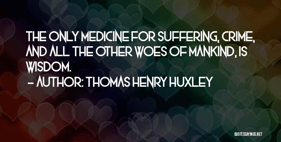 Thomas Henry Huxley Quotes: The Only Medicine For Suffering, Crime, And All The Other Woes Of Mankind, Is Wisdom.