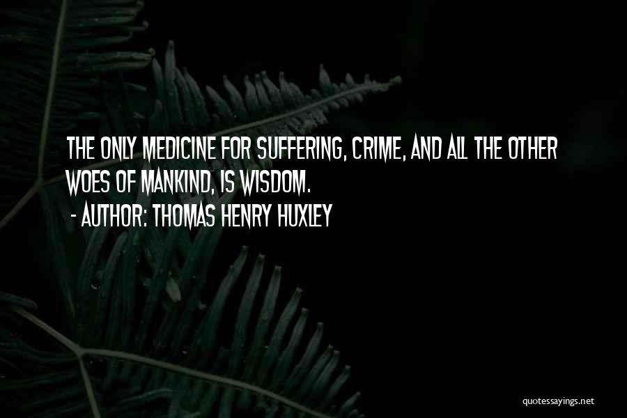 Thomas Henry Huxley Quotes: The Only Medicine For Suffering, Crime, And All The Other Woes Of Mankind, Is Wisdom.