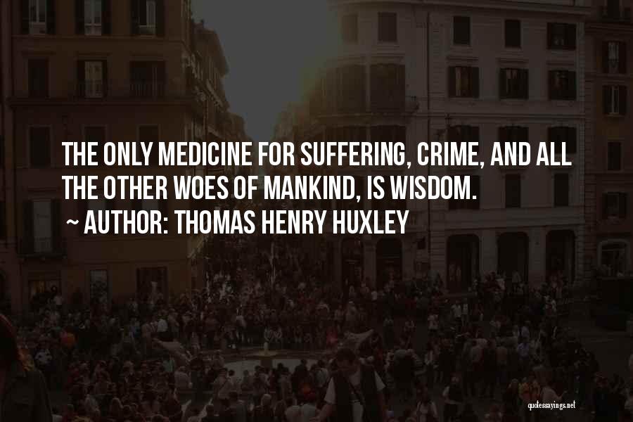 Thomas Henry Huxley Quotes: The Only Medicine For Suffering, Crime, And All The Other Woes Of Mankind, Is Wisdom.