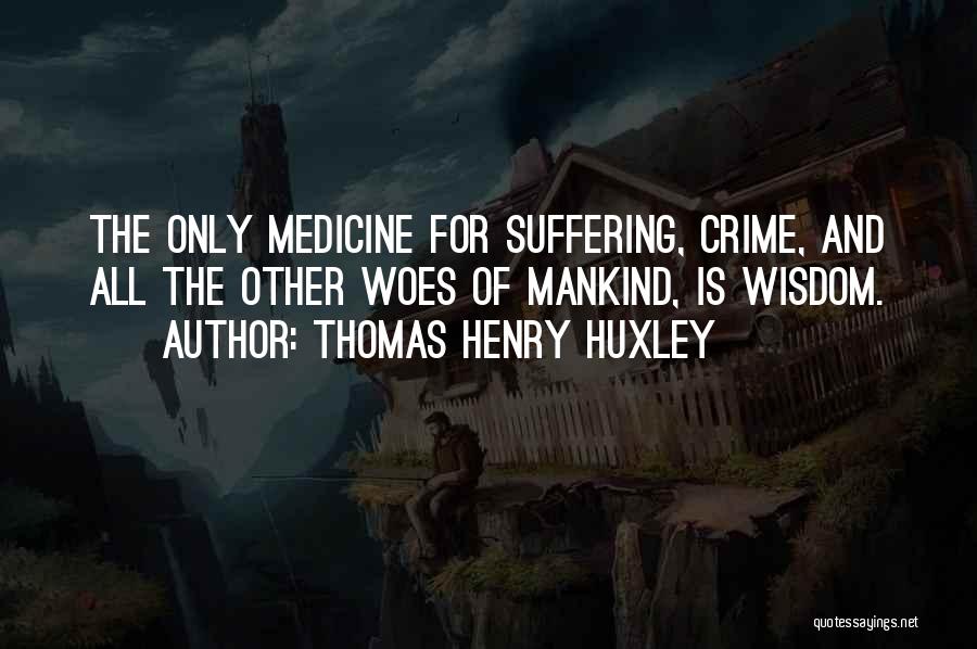 Thomas Henry Huxley Quotes: The Only Medicine For Suffering, Crime, And All The Other Woes Of Mankind, Is Wisdom.