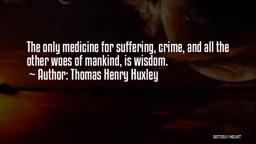 Thomas Henry Huxley Quotes: The Only Medicine For Suffering, Crime, And All The Other Woes Of Mankind, Is Wisdom.