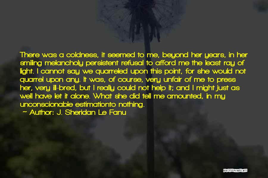 J. Sheridan Le Fanu Quotes: There Was A Coldness, It Seemed To Me, Beyond Her Years, In Her Smiling Melancholy Persistent Refusal To Afford Me