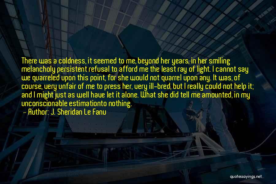 J. Sheridan Le Fanu Quotes: There Was A Coldness, It Seemed To Me, Beyond Her Years, In Her Smiling Melancholy Persistent Refusal To Afford Me