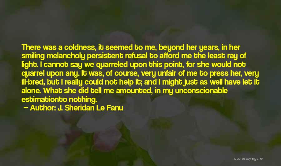 J. Sheridan Le Fanu Quotes: There Was A Coldness, It Seemed To Me, Beyond Her Years, In Her Smiling Melancholy Persistent Refusal To Afford Me