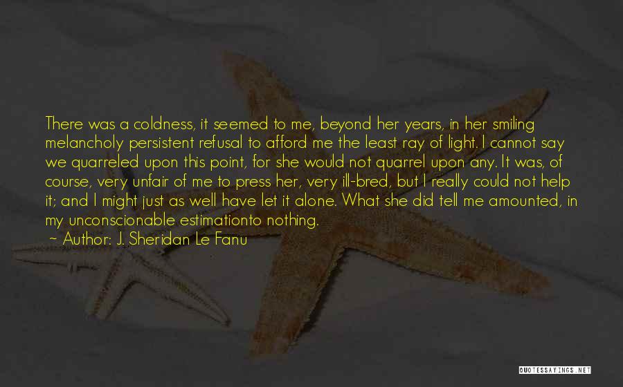 J. Sheridan Le Fanu Quotes: There Was A Coldness, It Seemed To Me, Beyond Her Years, In Her Smiling Melancholy Persistent Refusal To Afford Me