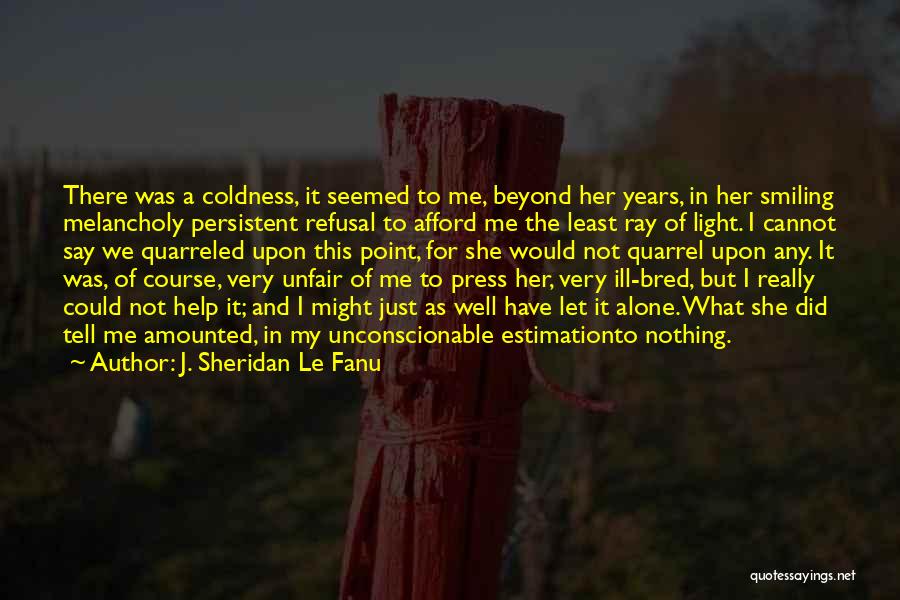 J. Sheridan Le Fanu Quotes: There Was A Coldness, It Seemed To Me, Beyond Her Years, In Her Smiling Melancholy Persistent Refusal To Afford Me