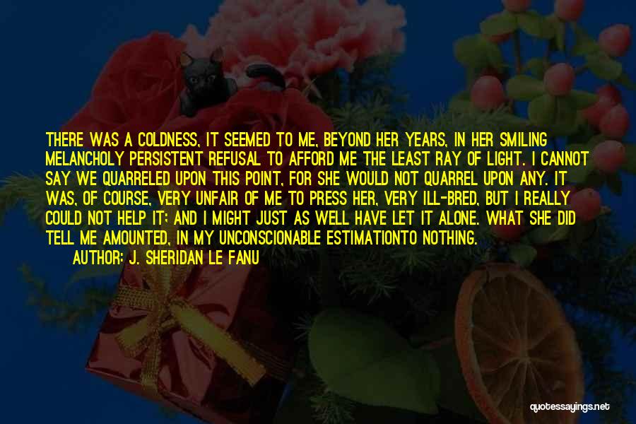 J. Sheridan Le Fanu Quotes: There Was A Coldness, It Seemed To Me, Beyond Her Years, In Her Smiling Melancholy Persistent Refusal To Afford Me