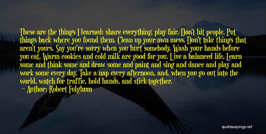 Robert Fulghum Quotes: These Are The Things I Learned: Share Everything, Play Fair. Don't Hit People. Put Things Back Where You Found Them.