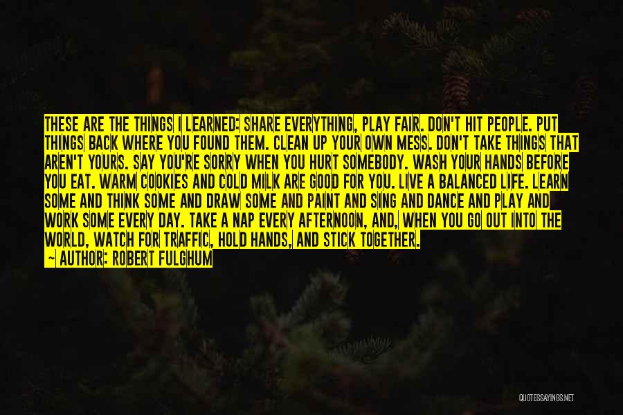 Robert Fulghum Quotes: These Are The Things I Learned: Share Everything, Play Fair. Don't Hit People. Put Things Back Where You Found Them.