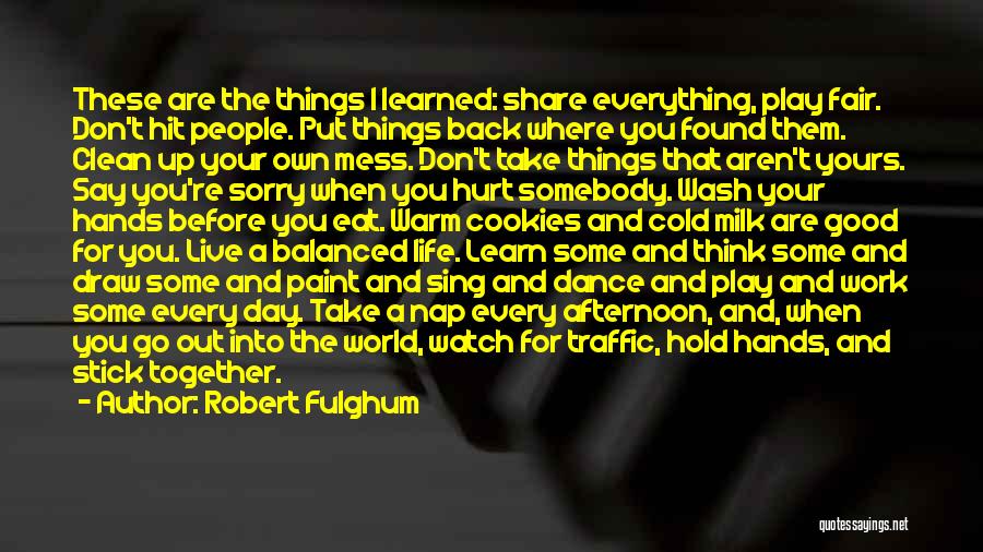 Robert Fulghum Quotes: These Are The Things I Learned: Share Everything, Play Fair. Don't Hit People. Put Things Back Where You Found Them.