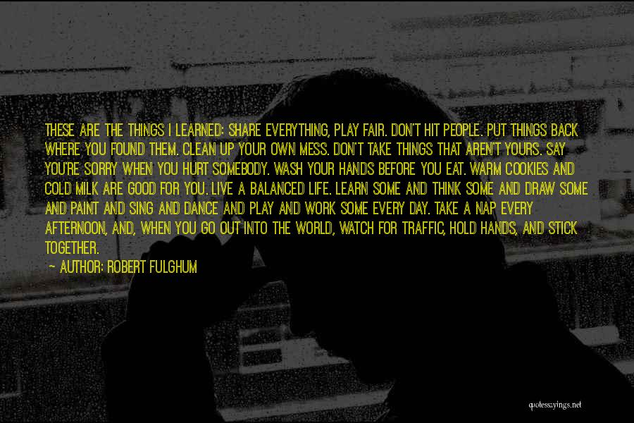 Robert Fulghum Quotes: These Are The Things I Learned: Share Everything, Play Fair. Don't Hit People. Put Things Back Where You Found Them.