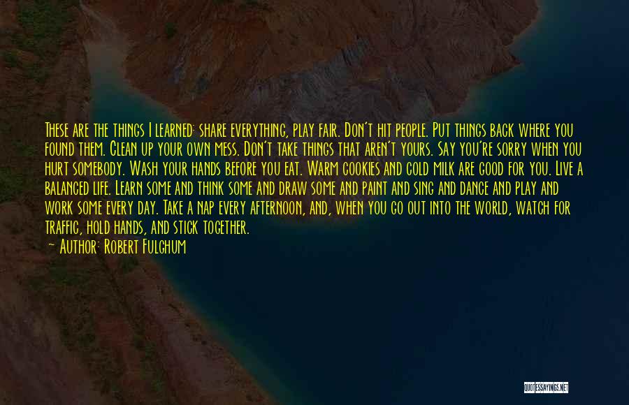 Robert Fulghum Quotes: These Are The Things I Learned: Share Everything, Play Fair. Don't Hit People. Put Things Back Where You Found Them.