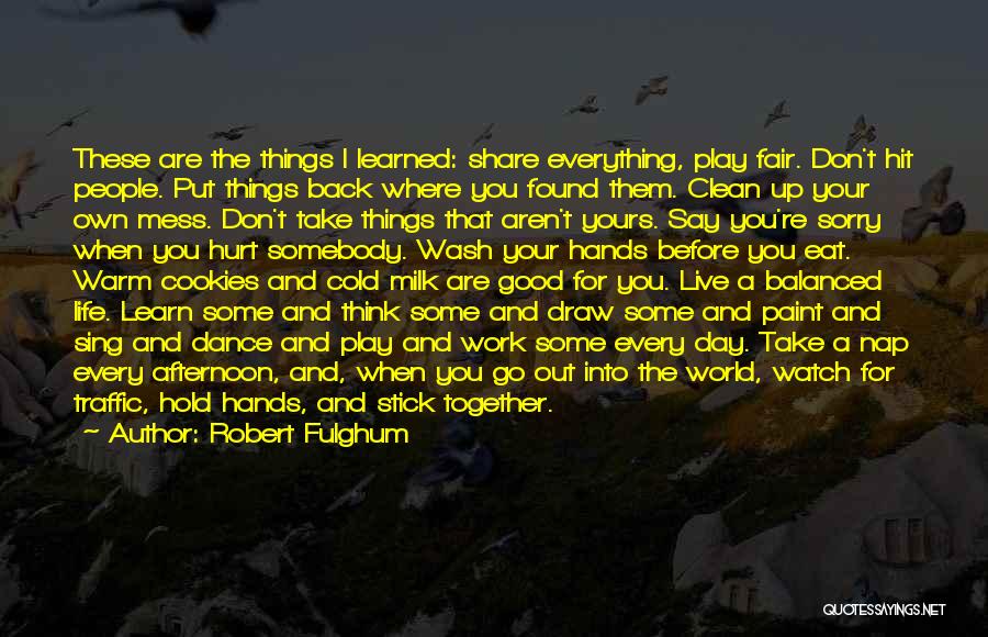 Robert Fulghum Quotes: These Are The Things I Learned: Share Everything, Play Fair. Don't Hit People. Put Things Back Where You Found Them.