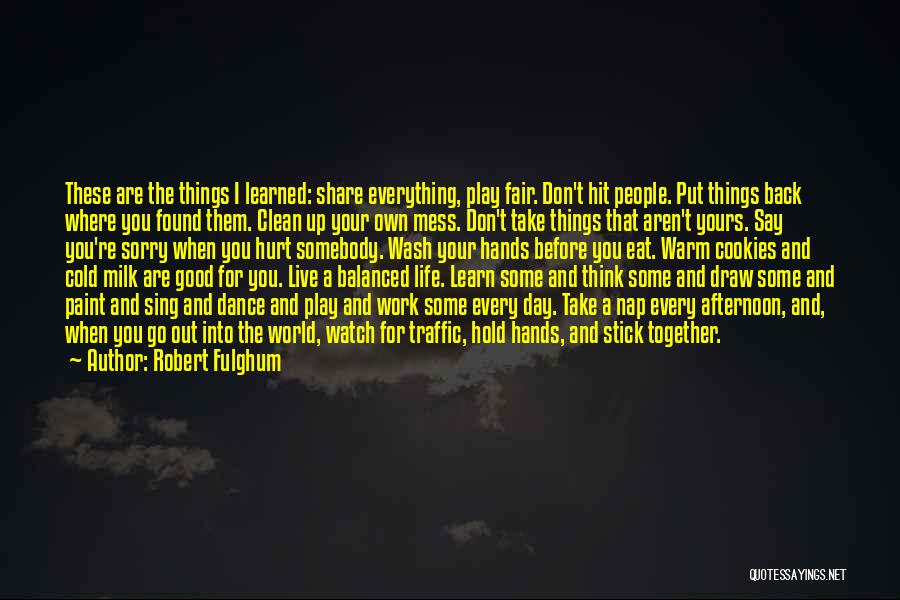 Robert Fulghum Quotes: These Are The Things I Learned: Share Everything, Play Fair. Don't Hit People. Put Things Back Where You Found Them.