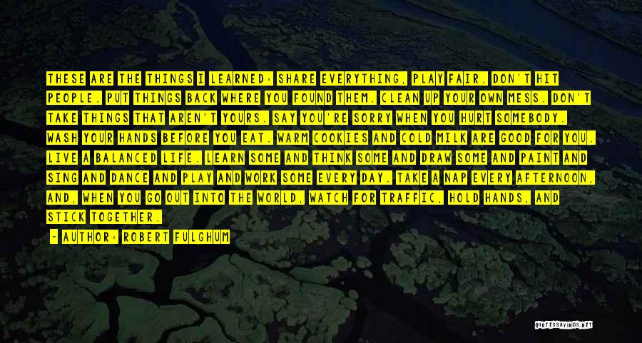 Robert Fulghum Quotes: These Are The Things I Learned: Share Everything, Play Fair. Don't Hit People. Put Things Back Where You Found Them.