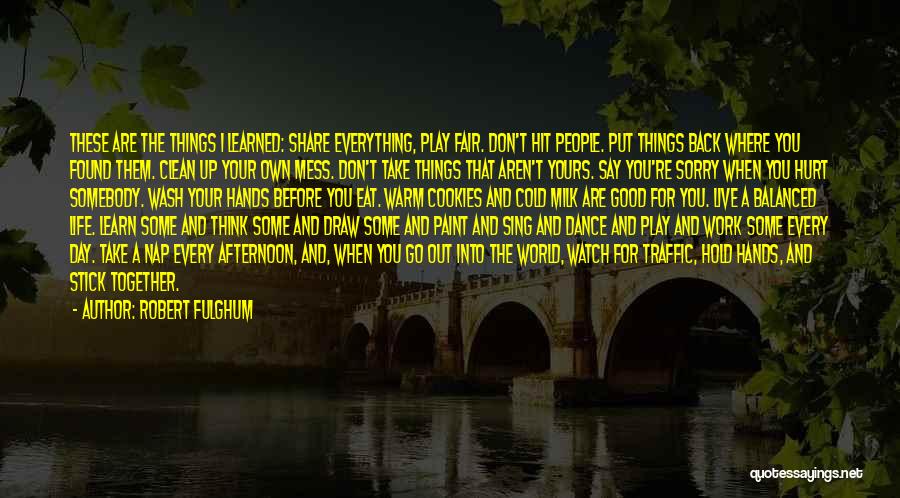 Robert Fulghum Quotes: These Are The Things I Learned: Share Everything, Play Fair. Don't Hit People. Put Things Back Where You Found Them.