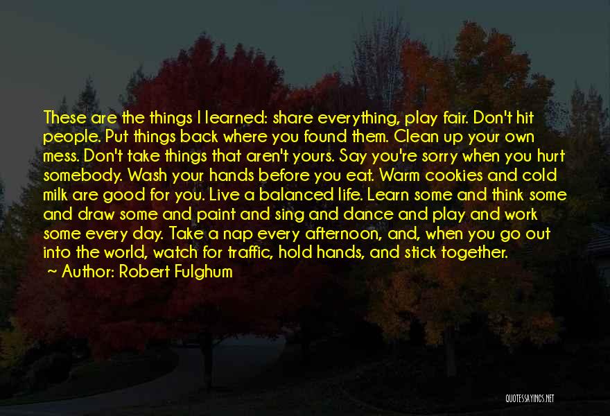 Robert Fulghum Quotes: These Are The Things I Learned: Share Everything, Play Fair. Don't Hit People. Put Things Back Where You Found Them.