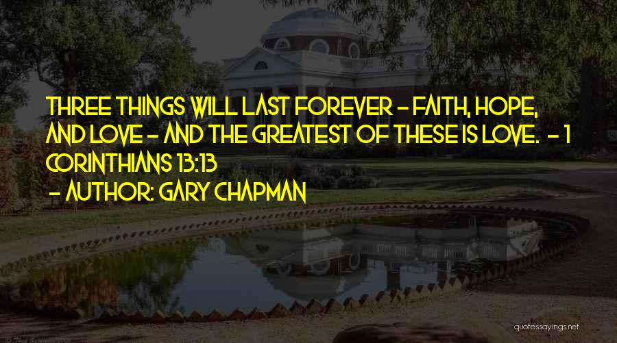 Gary Chapman Quotes: Three Things Will Last Forever - Faith, Hope, And Love - And The Greatest Of These Is Love. - 1