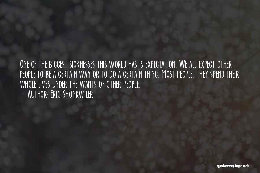 Eric Shonkwiler Quotes: One Of The Biggest Sicknesses This World Has Is Expectation. We All Expect Other People To Be A Certain Way