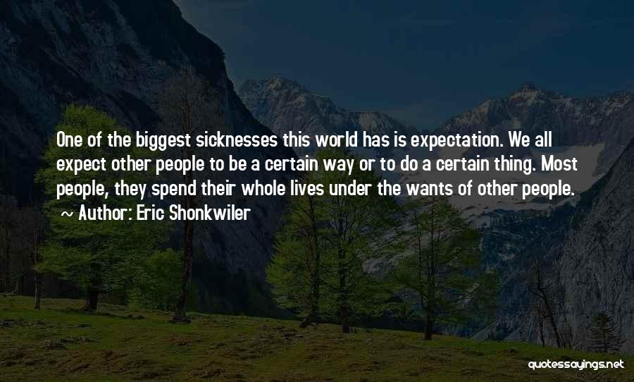 Eric Shonkwiler Quotes: One Of The Biggest Sicknesses This World Has Is Expectation. We All Expect Other People To Be A Certain Way