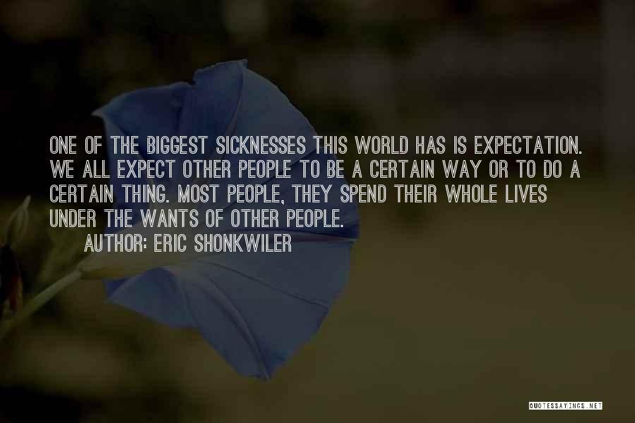 Eric Shonkwiler Quotes: One Of The Biggest Sicknesses This World Has Is Expectation. We All Expect Other People To Be A Certain Way