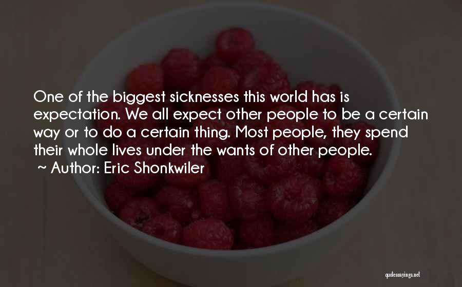 Eric Shonkwiler Quotes: One Of The Biggest Sicknesses This World Has Is Expectation. We All Expect Other People To Be A Certain Way