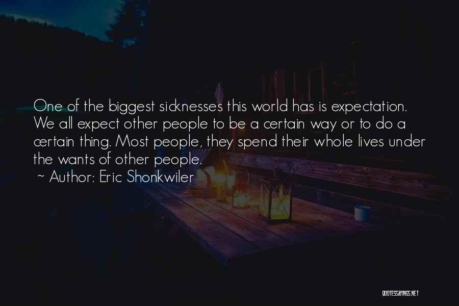 Eric Shonkwiler Quotes: One Of The Biggest Sicknesses This World Has Is Expectation. We All Expect Other People To Be A Certain Way