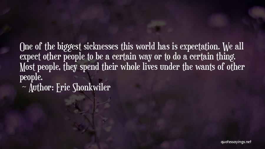 Eric Shonkwiler Quotes: One Of The Biggest Sicknesses This World Has Is Expectation. We All Expect Other People To Be A Certain Way