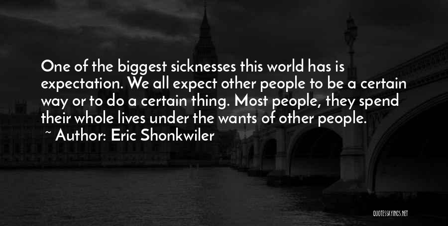 Eric Shonkwiler Quotes: One Of The Biggest Sicknesses This World Has Is Expectation. We All Expect Other People To Be A Certain Way