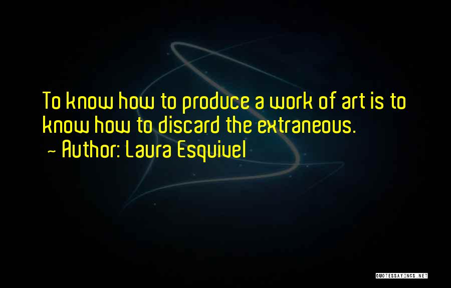 Laura Esquivel Quotes: To Know How To Produce A Work Of Art Is To Know How To Discard The Extraneous.