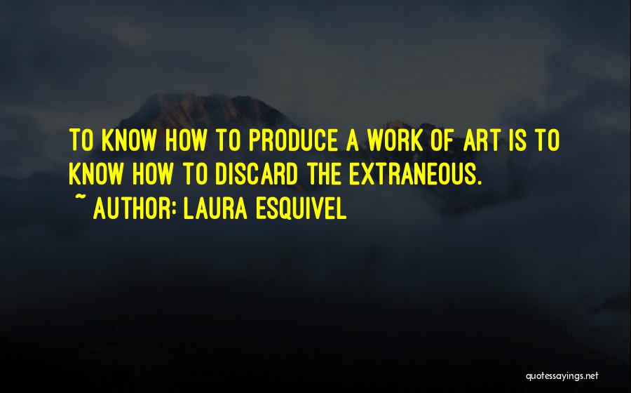 Laura Esquivel Quotes: To Know How To Produce A Work Of Art Is To Know How To Discard The Extraneous.