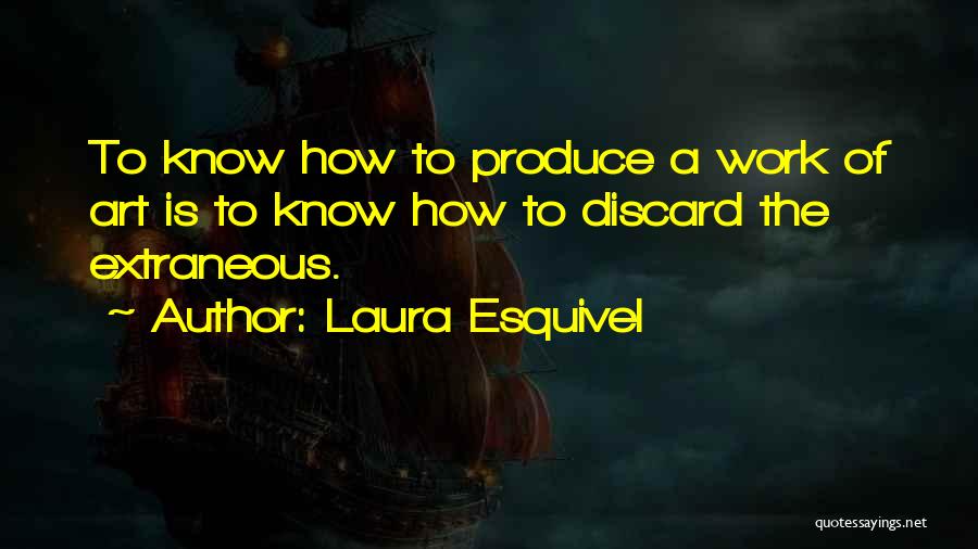 Laura Esquivel Quotes: To Know How To Produce A Work Of Art Is To Know How To Discard The Extraneous.