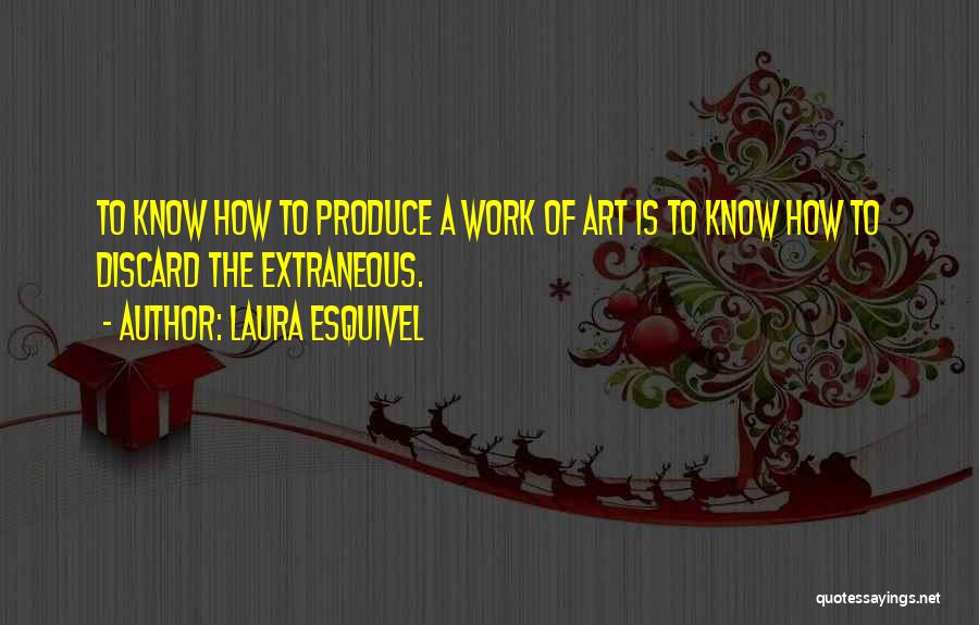 Laura Esquivel Quotes: To Know How To Produce A Work Of Art Is To Know How To Discard The Extraneous.