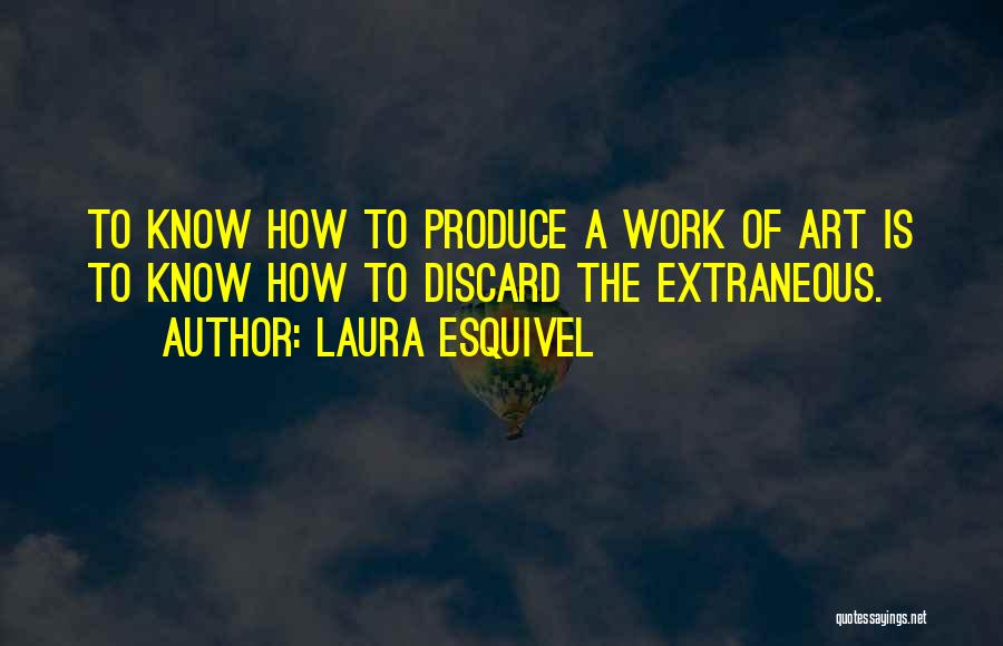 Laura Esquivel Quotes: To Know How To Produce A Work Of Art Is To Know How To Discard The Extraneous.