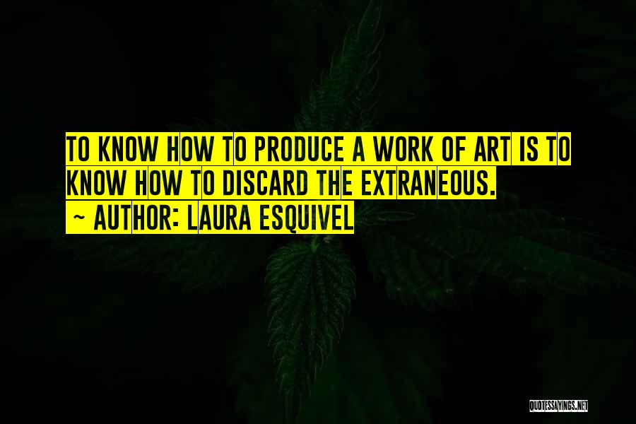 Laura Esquivel Quotes: To Know How To Produce A Work Of Art Is To Know How To Discard The Extraneous.