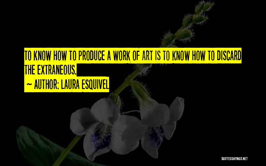 Laura Esquivel Quotes: To Know How To Produce A Work Of Art Is To Know How To Discard The Extraneous.