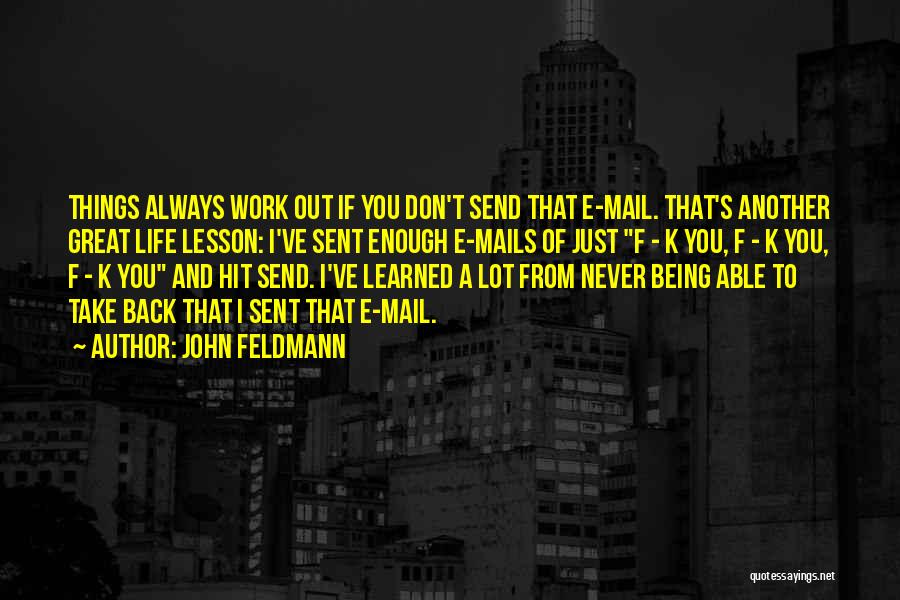 John Feldmann Quotes: Things Always Work Out If You Don't Send That E-mail. That's Another Great Life Lesson: I've Sent Enough E-mails Of