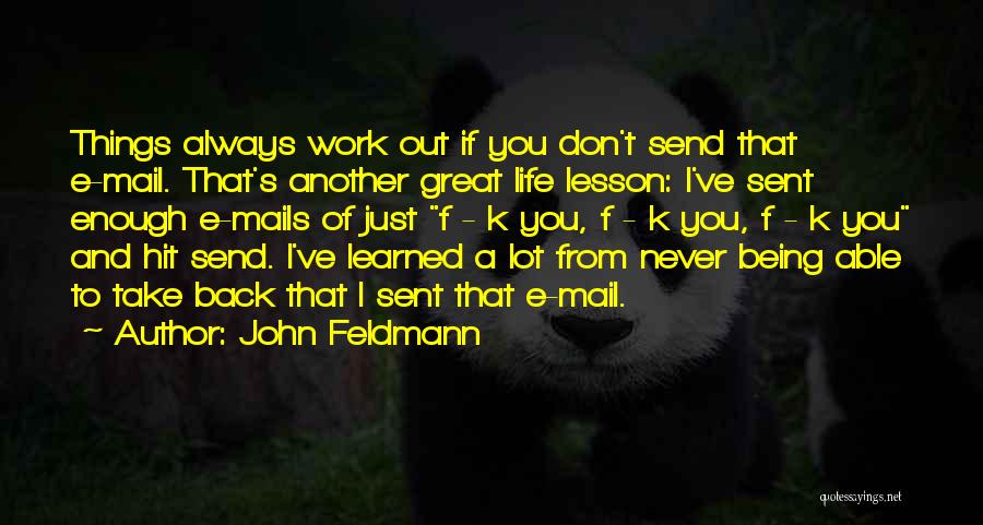 John Feldmann Quotes: Things Always Work Out If You Don't Send That E-mail. That's Another Great Life Lesson: I've Sent Enough E-mails Of