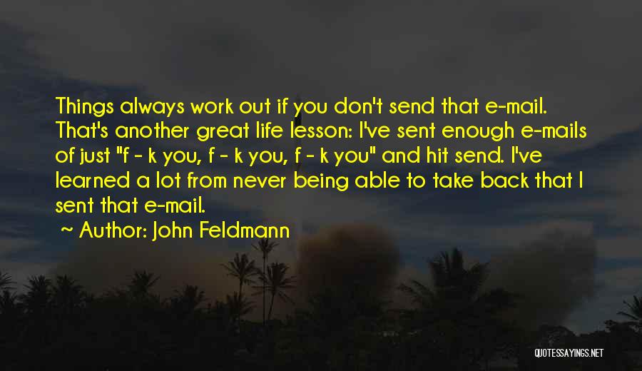 John Feldmann Quotes: Things Always Work Out If You Don't Send That E-mail. That's Another Great Life Lesson: I've Sent Enough E-mails Of