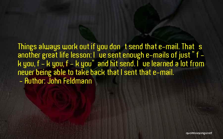 John Feldmann Quotes: Things Always Work Out If You Don't Send That E-mail. That's Another Great Life Lesson: I've Sent Enough E-mails Of