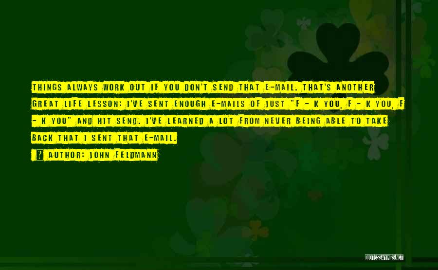 John Feldmann Quotes: Things Always Work Out If You Don't Send That E-mail. That's Another Great Life Lesson: I've Sent Enough E-mails Of