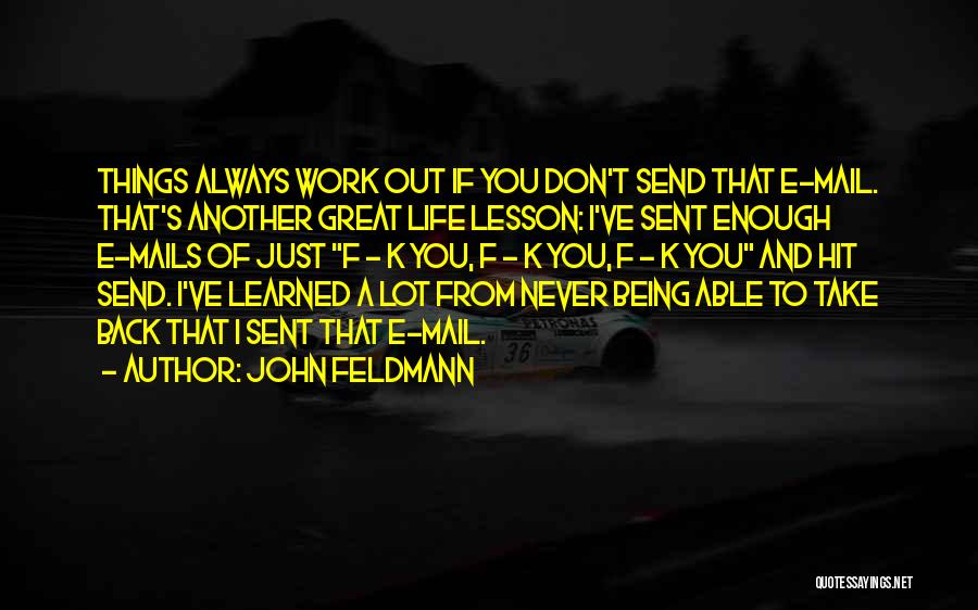 John Feldmann Quotes: Things Always Work Out If You Don't Send That E-mail. That's Another Great Life Lesson: I've Sent Enough E-mails Of