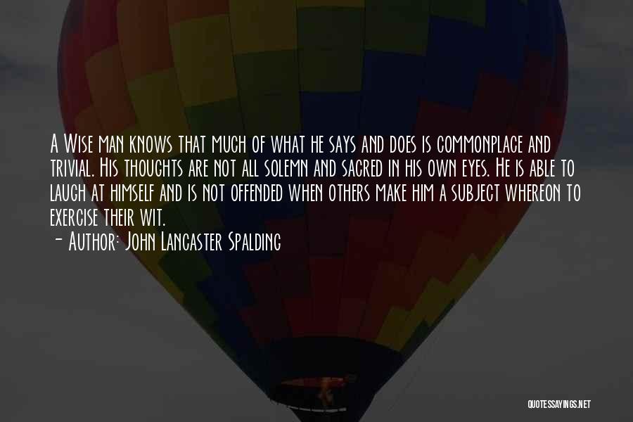 John Lancaster Spalding Quotes: A Wise Man Knows That Much Of What He Says And Does Is Commonplace And Trivial. His Thoughts Are Not