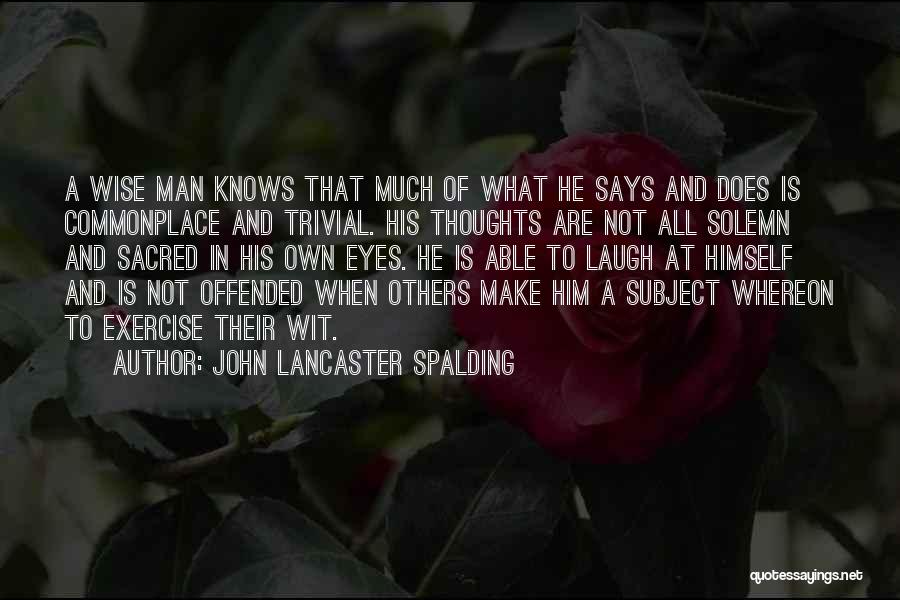 John Lancaster Spalding Quotes: A Wise Man Knows That Much Of What He Says And Does Is Commonplace And Trivial. His Thoughts Are Not