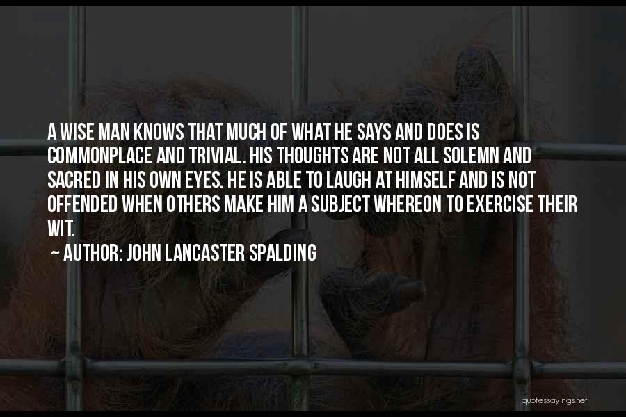 John Lancaster Spalding Quotes: A Wise Man Knows That Much Of What He Says And Does Is Commonplace And Trivial. His Thoughts Are Not
